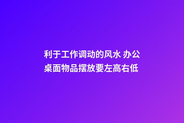 利于工作调动的风水 办公桌面物品摆放要左高右低